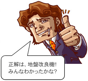 正解は地盤改良機!!みんなわかったかな?